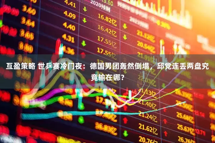 互盈策略 世乒赛冷门夜：德国男团轰然倒塌，邱党连丢两盘究竟输在哪？